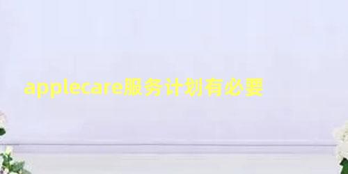 applecare服务计划有必要买吗 知乎